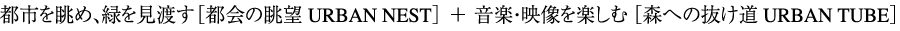 都市を眺め、緑を見渡す［都会の眺望 URBAN NEST］  ＋  音楽・映像を楽しむ［音と光の通り道 URBAN TUBE］