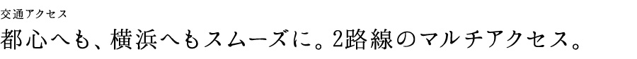 交通アクセス　都心へも、横浜へもスムーズに。2路線のマルチアクセス。