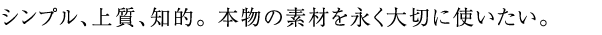 シンプル、上質、知的。本物の素材を永く大切に使いたい。
