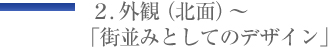 ②外観（北面）～「街並みとしてのデザイン」