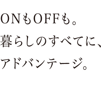 ONもOFFも。暮らしのすべてに、アドバンテージ。