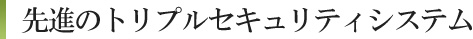 先進のトリプルセキュリティシステム