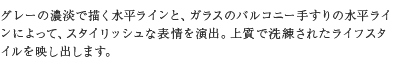 グレーの濃淡で描く水平ラインと、ガラスのバルコニー手すりの水平ラインによって、スタイリッシュな表情を演出。上質で洗練されたライフスタイルを映し出します。